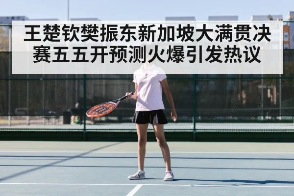 王楚钦樊振东新加坡大满贯决赛五五开预测火爆引发热议