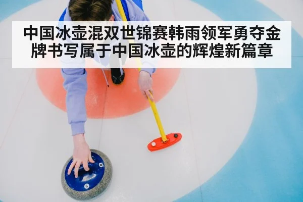 中国冰壶混双世锦赛韩雨领军勇夺金牌书写属于中国冰壶的辉煌新篇章