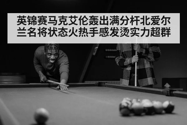 英锦赛马克艾伦轰出满分杆北爱尔兰名将状态火热手感发烫实力超群