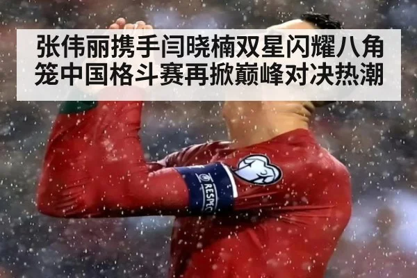 张伟丽携手闫晓楠双星闪耀八角笼中国格斗赛再掀巅峰对决热潮
